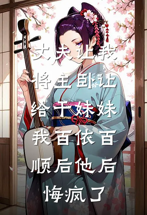 丈夫让我将主卧让给干妹妹，我百依百顺后他后悔疯了