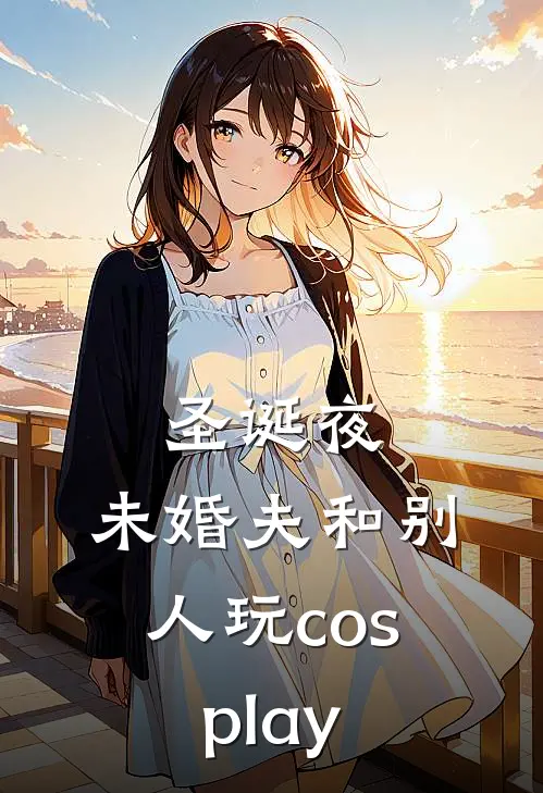 圣诞夜，未婚夫和别人玩cosplay