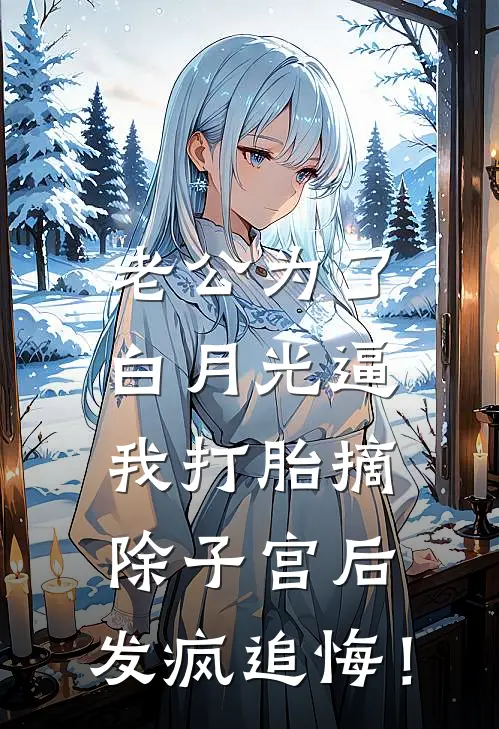 老公为了白月光逼我打胎摘除子宫后，发疯追悔！