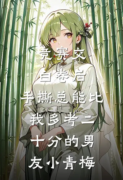 竞赛交白卷后，手撕总能比我多考二十分的男友小青梅