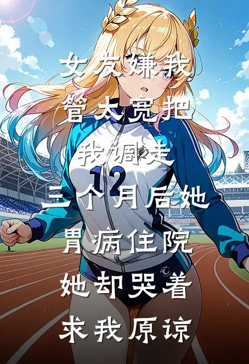 女友嫌我管太宽把我调走，三个月后她胃病住院，她却哭着求我原谅