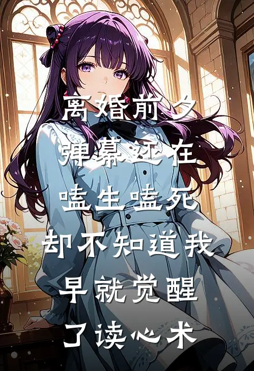 离婚前夕，弹幕还在嗑生嗑死，却不知道我早就觉醒了读心术