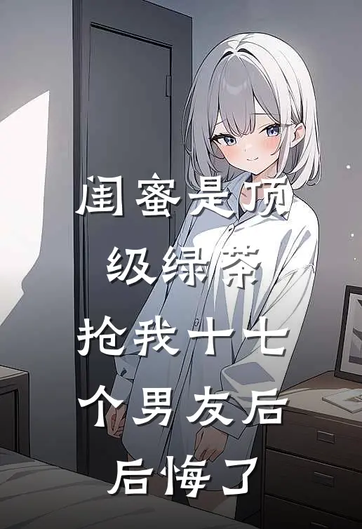 闺蜜是顶级绿茶，抢我十七个男友后后悔了