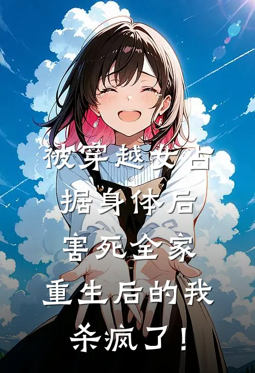 被穿越女占据身体后害死全家，重生后的我杀疯了！