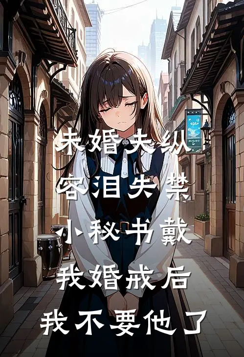 未婚夫纵容泪失禁小秘书戴我婚戒后，我不要他了